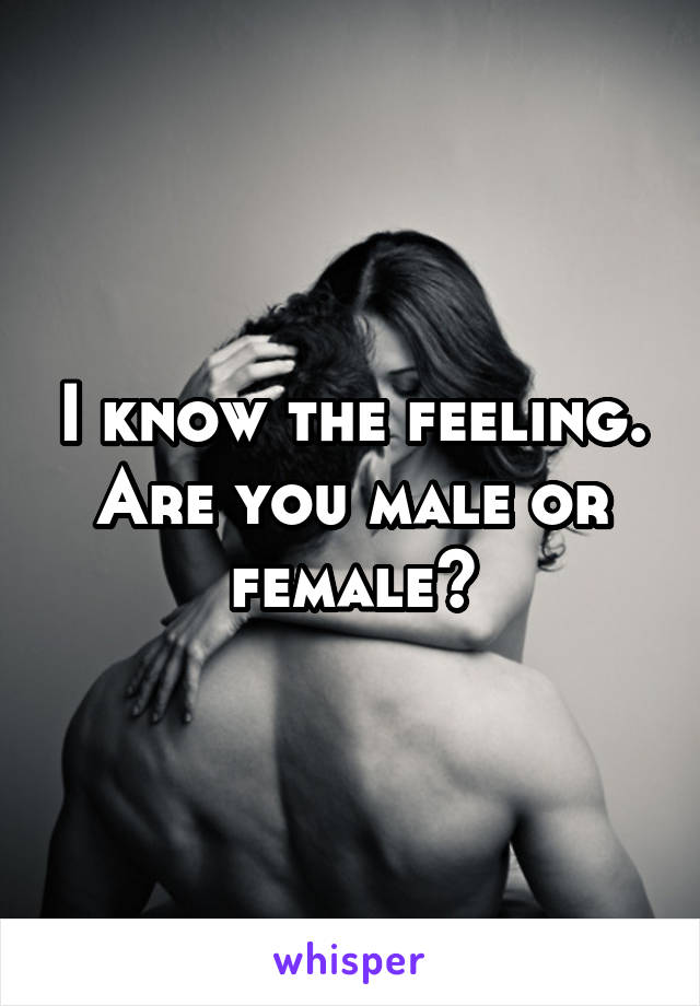 I know the feeling. Are you male or female?