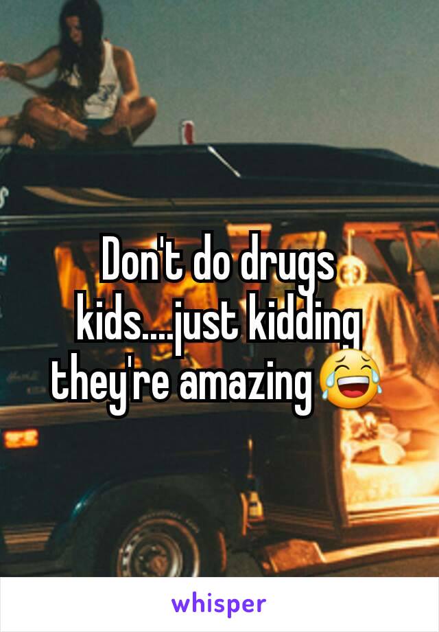 Don't do drugs kids....just kidding they're amazing😂