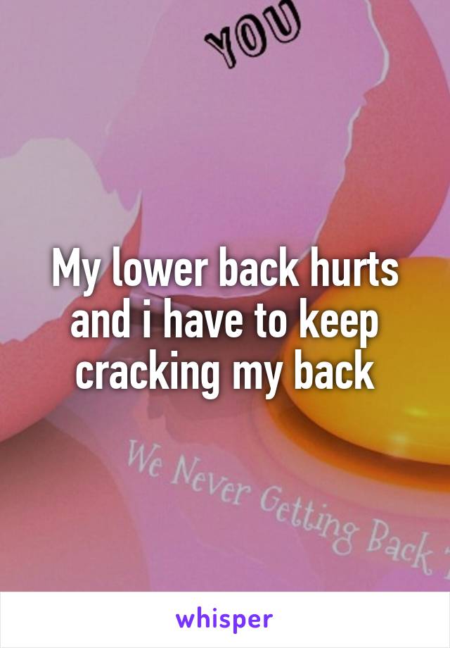 My lower back hurts and i have to keep cracking my back