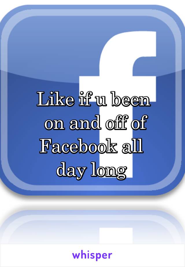 Like if u been
 on and off of Facebook all 
day long 