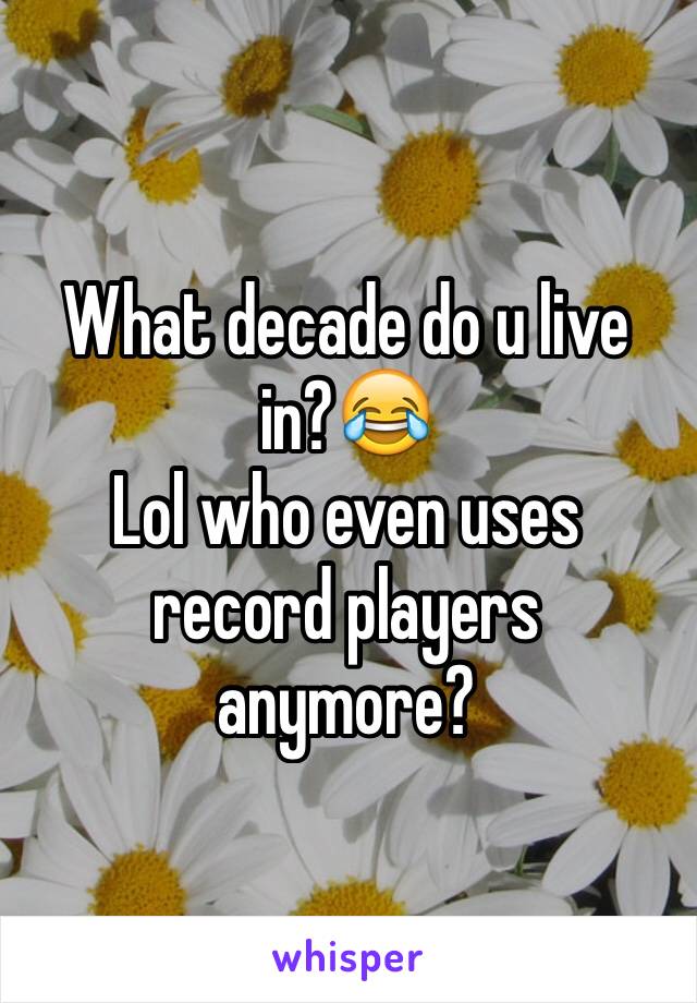 What decade do u live in?😂
Lol who even uses record players anymore?