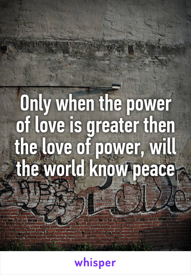 Only when the power of love is greater then the love of power, will the world know peace