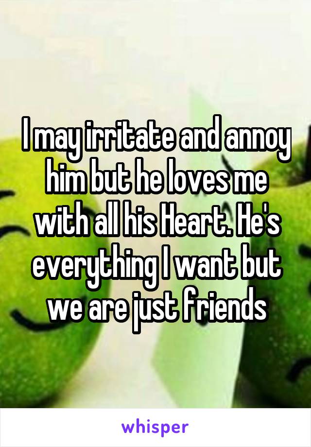 I may irritate and annoy him but he loves me with all his Heart. He's everything I want but we are just friends