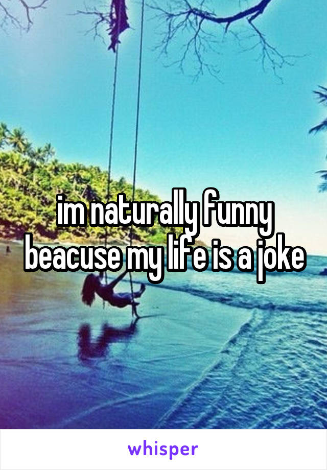 im naturally funny beacuse my life is a joke