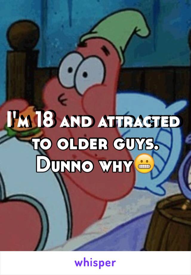 I'm 18 and attracted to older guys. Dunno why😬