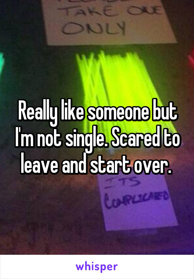 Really like someone but I'm not single. Scared to leave and start over. 