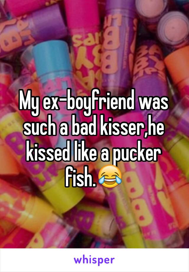 My ex-boyfriend was such a bad kisser,he kissed like a pucker fish.😂