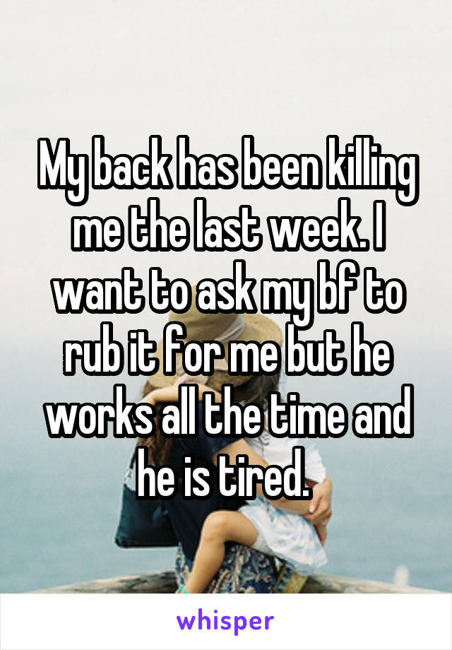 My back has been killing me the last week. I want to ask my bf to rub it for me but he works all the time and he is tired. 