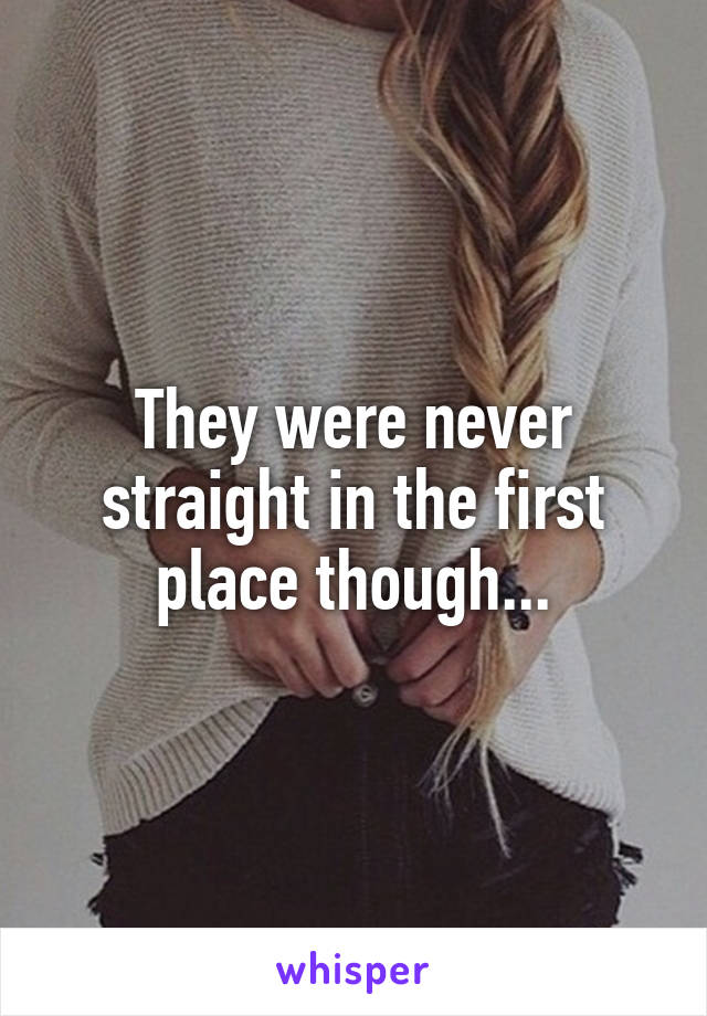 They were never straight in the first place though...