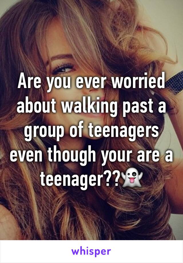 Are you ever worried about walking past a group of teenagers even though your are a teenager??👻