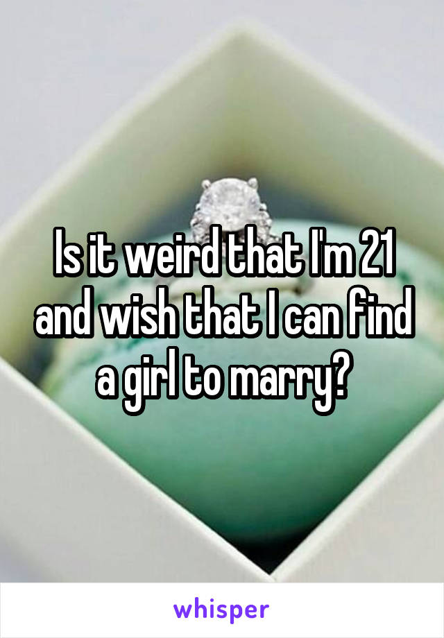 Is it weird that I'm 21 and wish that I can find a girl to marry?