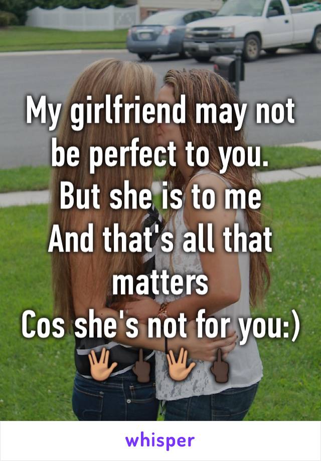 My girlfriend may not be perfect to you. 
But she is to me
And that's all that matters
Cos she's not for you:)
🖖🏽🖕🏿🖖🏽🖕🏿