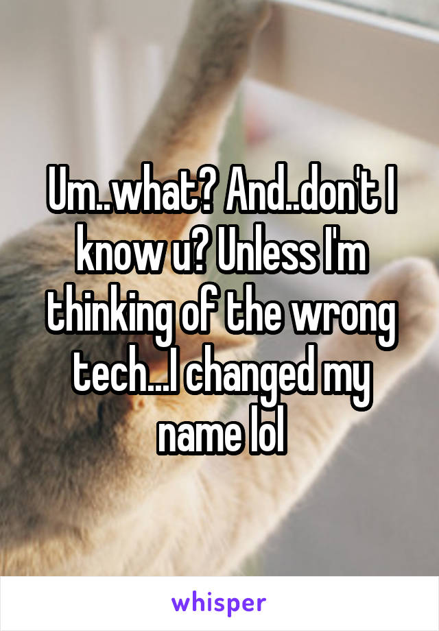 Um..what? And..don't I know u? Unless I'm thinking of the wrong tech...I changed my name lol