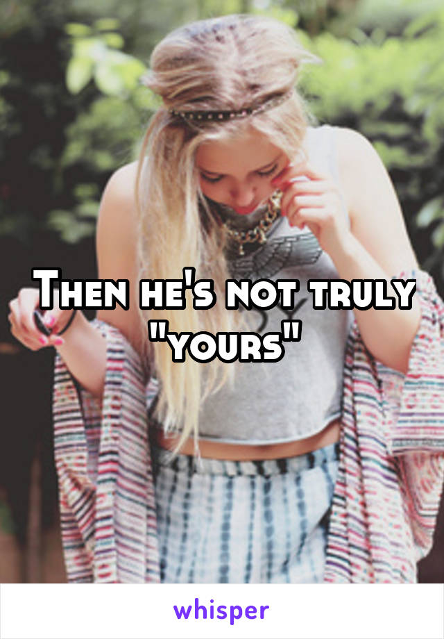 Then he's not truly "yours"