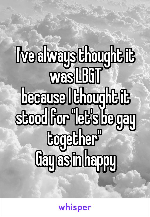 I've always thought it was LBGT
because I thought it stood for "let's be gay together" 
Gay as in happy