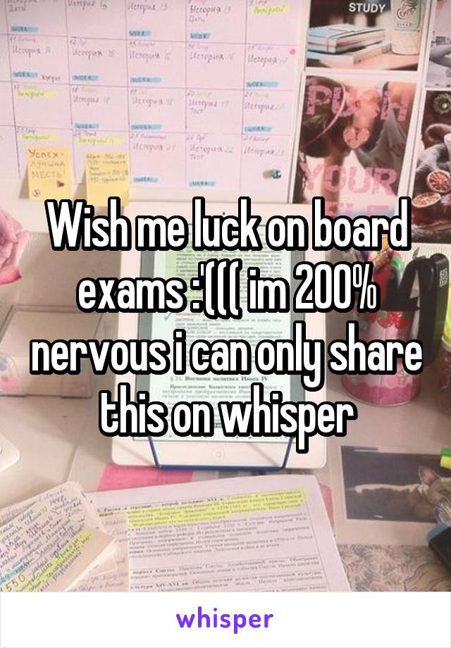 Wish me luck on board exams :'((( im 200% nervous i can only share this on whisper