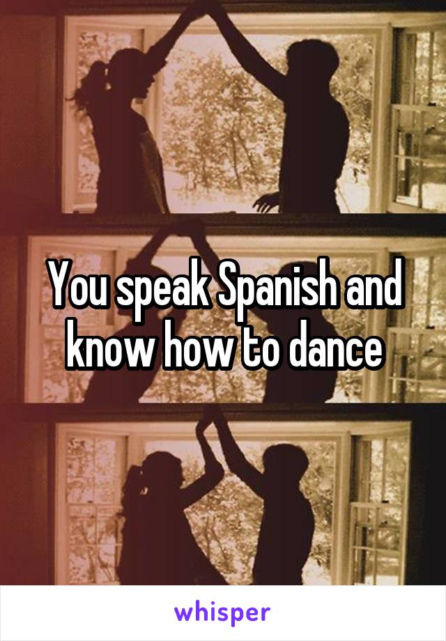 You speak Spanish and know how to dance