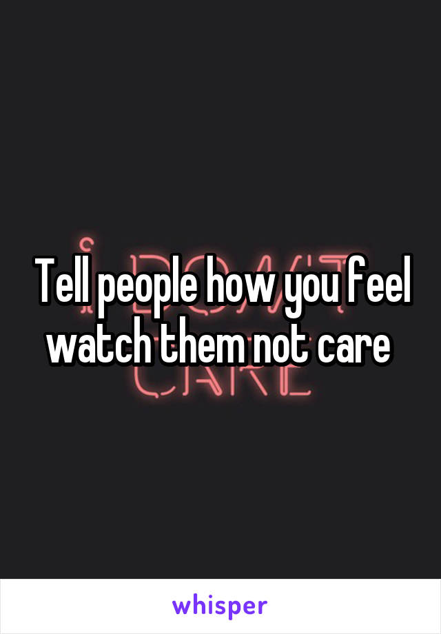 Tell people how you feel watch them not care 