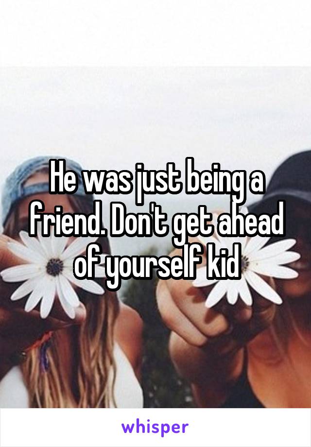 He was just being a friend. Don't get ahead of yourself kid