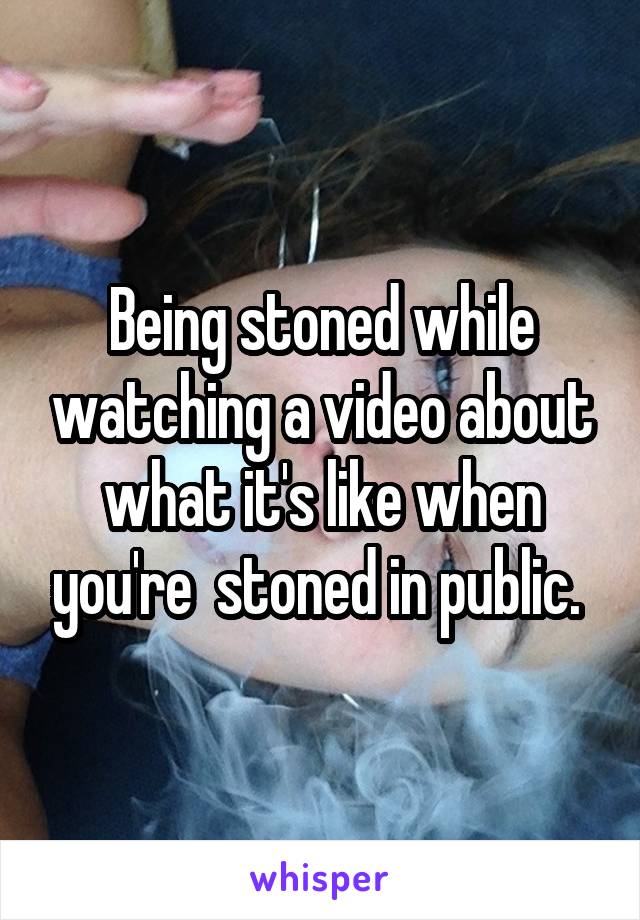 Being stoned while watching a video about what it's like when you're  stoned in public. 