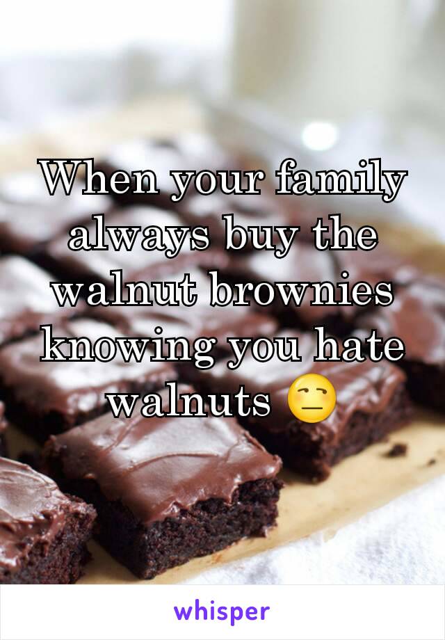 When your family always buy the walnut brownies knowing you hate walnuts 😒