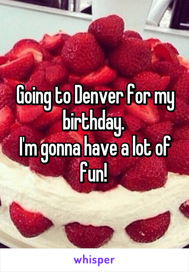 Going to Denver for my birthday. 
I'm gonna have a lot of fun! 