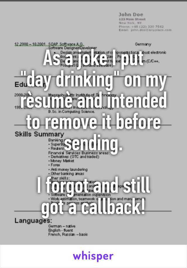 As a joke I put
"day drinking" on my rèsumè and intended
to remove it before sending.

I forgot and still
got a callback!