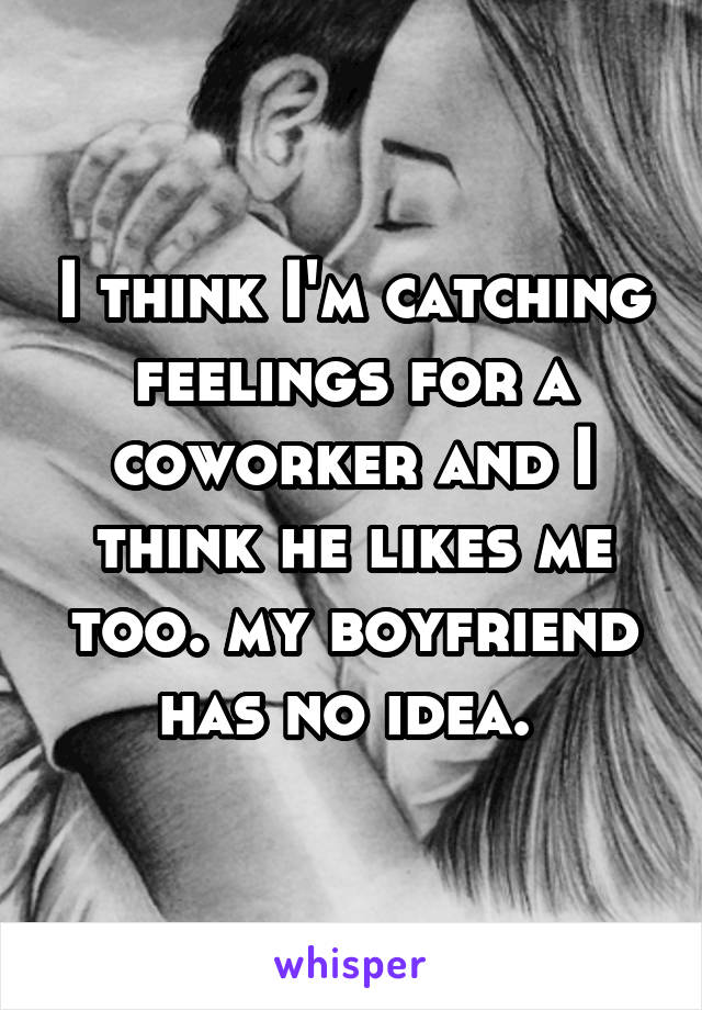 I think I'm catching feelings for a coworker and I think he likes me too. my boyfriend has no idea. 