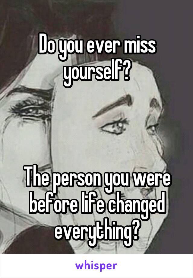 Do you ever miss yourself?



The person you were before life changed everything?