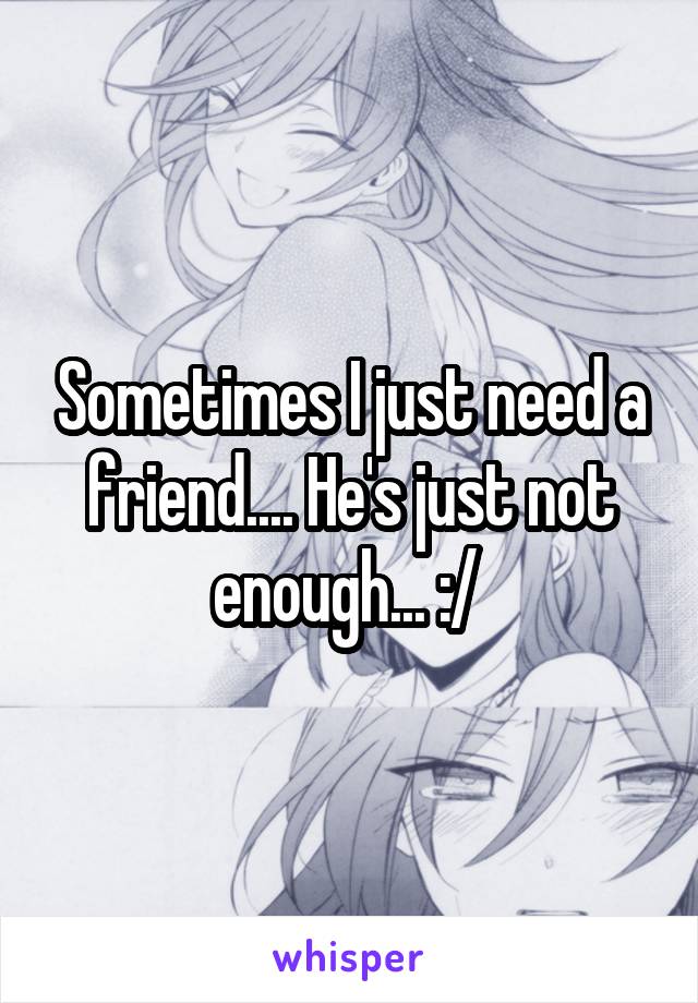 Sometimes I just need a friend.... He's just not enough... :/ 