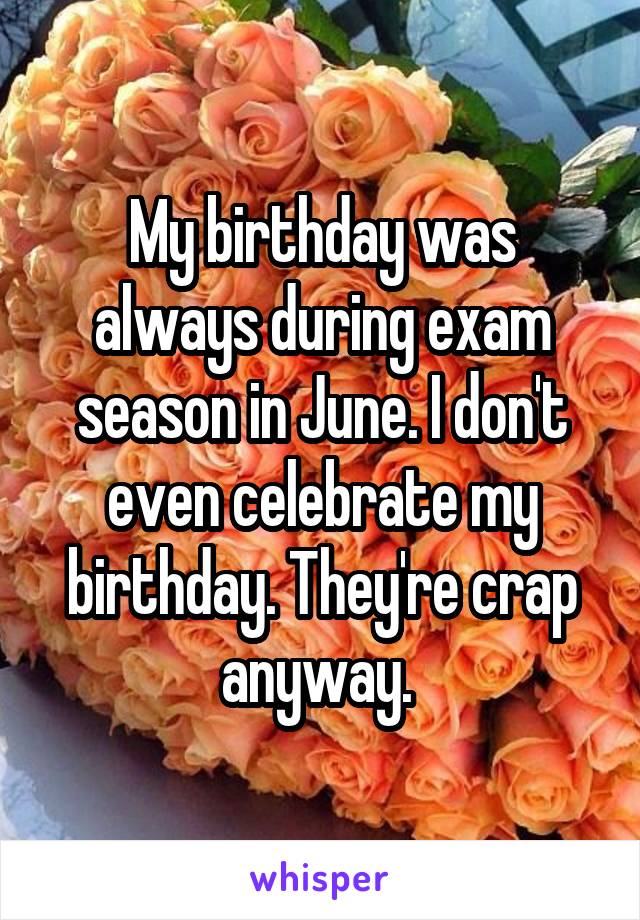 My birthday was always during exam season in June. I don't even celebrate my birthday. They're crap anyway. 