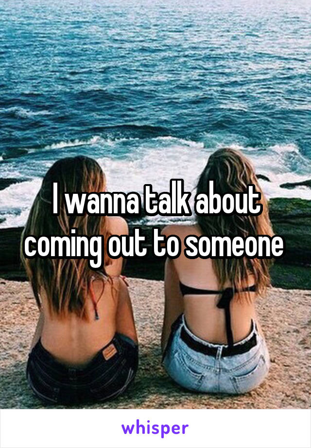 I wanna talk about coming out to someone 