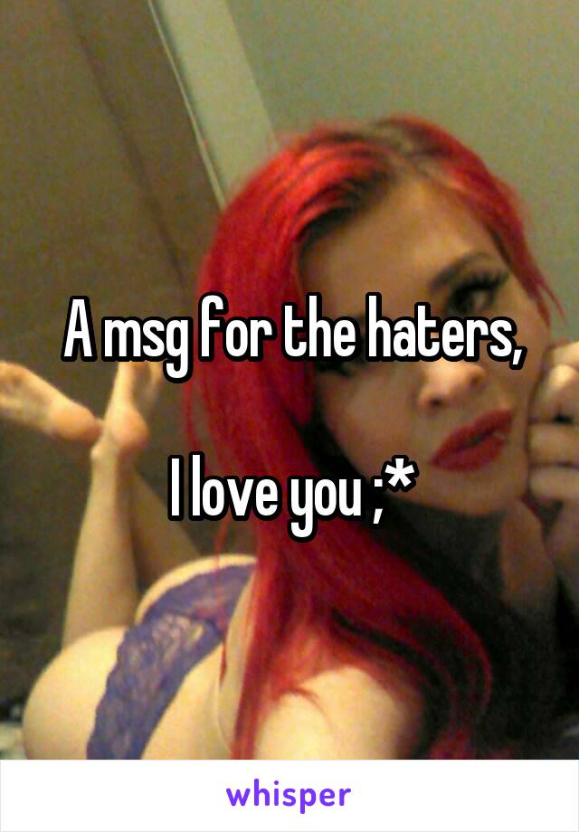 A msg for the haters,

I love you ;*