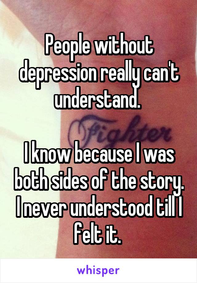 People without depression really can't understand. 

I know because I was both sides of the story. I never understood till I felt it. 