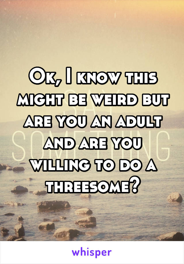 Ok, I know this might be weird but are you an adult and are you willing to do a threesome?