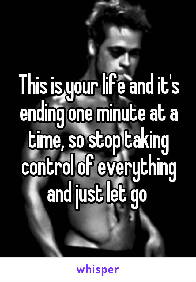 This is your life and it's ending one minute at a time, so stop taking control of everything and just let go 