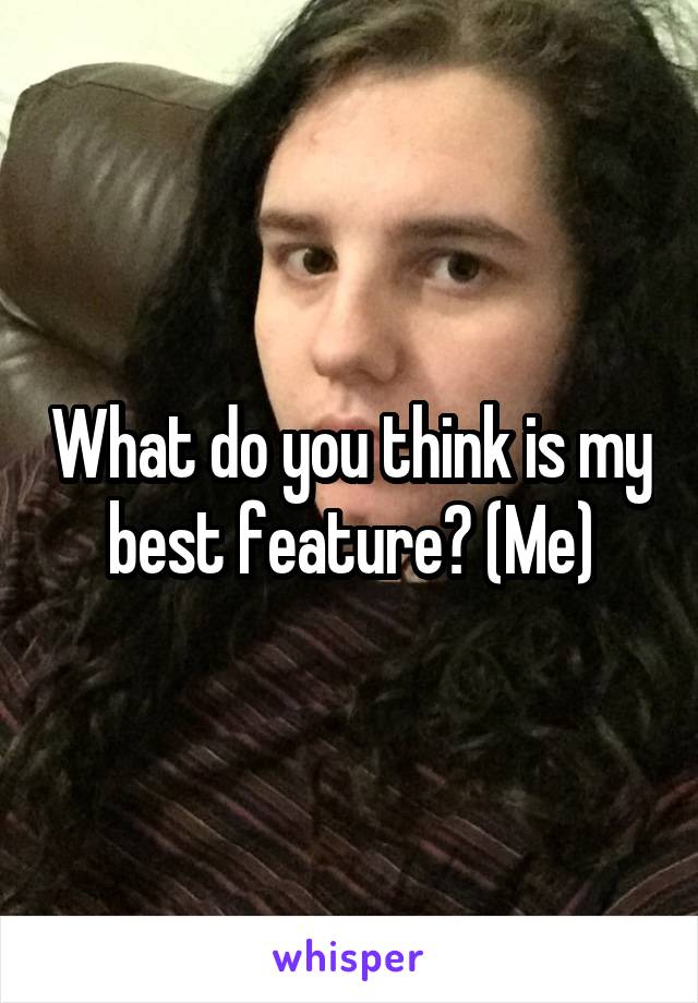 What do you think is my best feature? (Me)