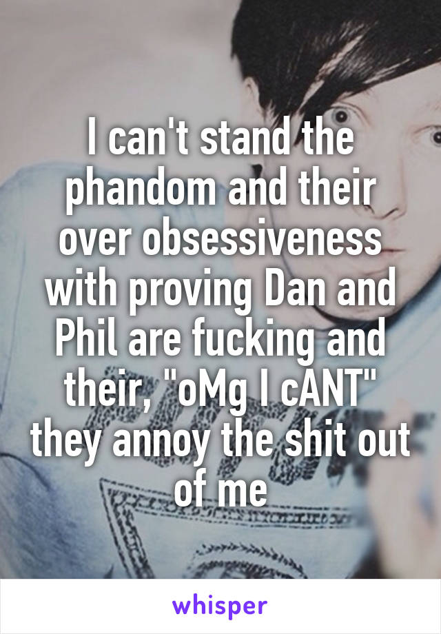 I can't stand the phandom and their over obsessiveness with proving Dan and Phil are fucking and their, "oMg I cANT" they annoy the shit out of me