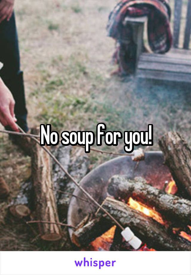 No soup for you!