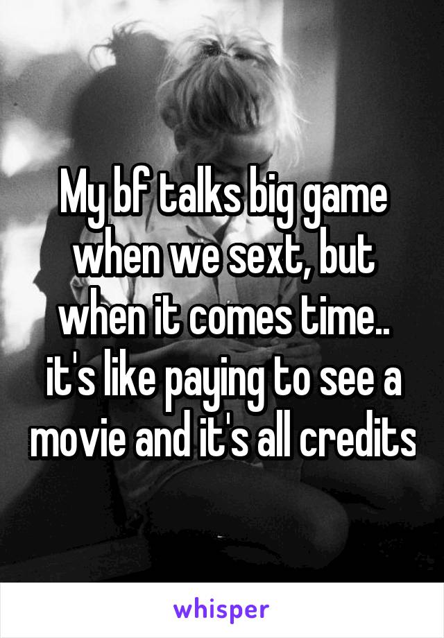 My bf talks big game when we sext, but when it comes time.. it's like paying to see a movie and it's all credits