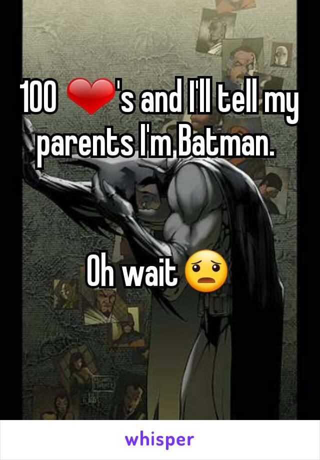 100 ❤'s and I'll tell my parents I'm Batman. 


Oh wait😦