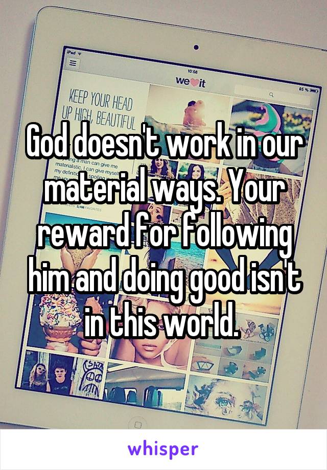 God doesn't work in our material ways. Your reward for following him and doing good isn't in this world. 