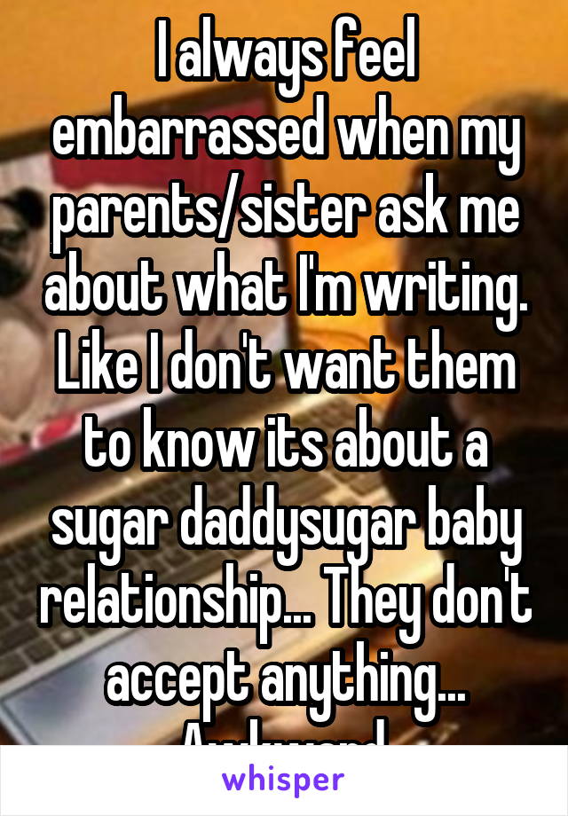 I always feel embarrassed when my parents/sister ask me about what I'm writing. Like I don't want them to know its about a sugar daddy\sugar baby relationship... They don't accept anything... Awkward.