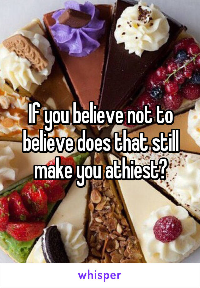 If you believe not to believe does that still make you athiest?