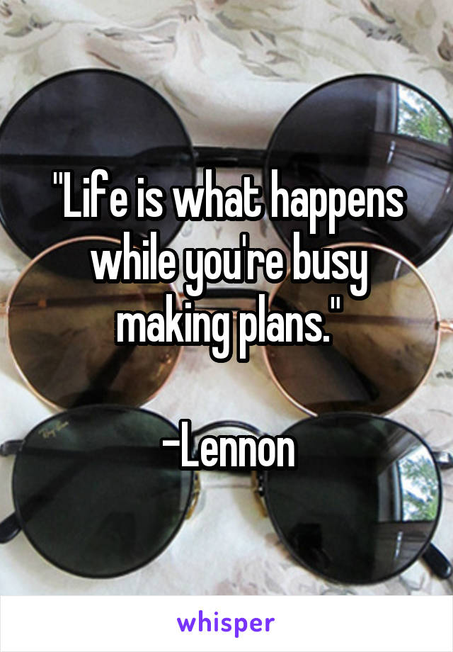 "Life is what happens while you're busy making plans."

-Lennon