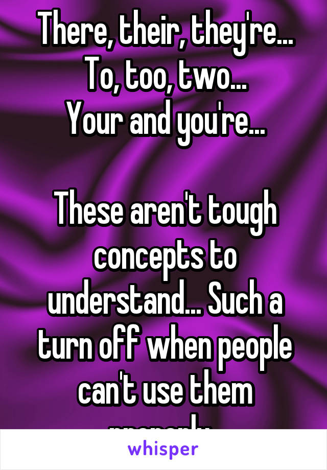 There, their, they're...
To, too, two...
Your and you're...

These aren't tough concepts to understand... Such a turn off when people can't use them properly. 