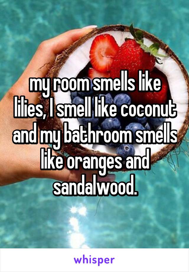 my room smells like lilies, I smell like coconut and my bathroom smells like oranges and sandalwood.