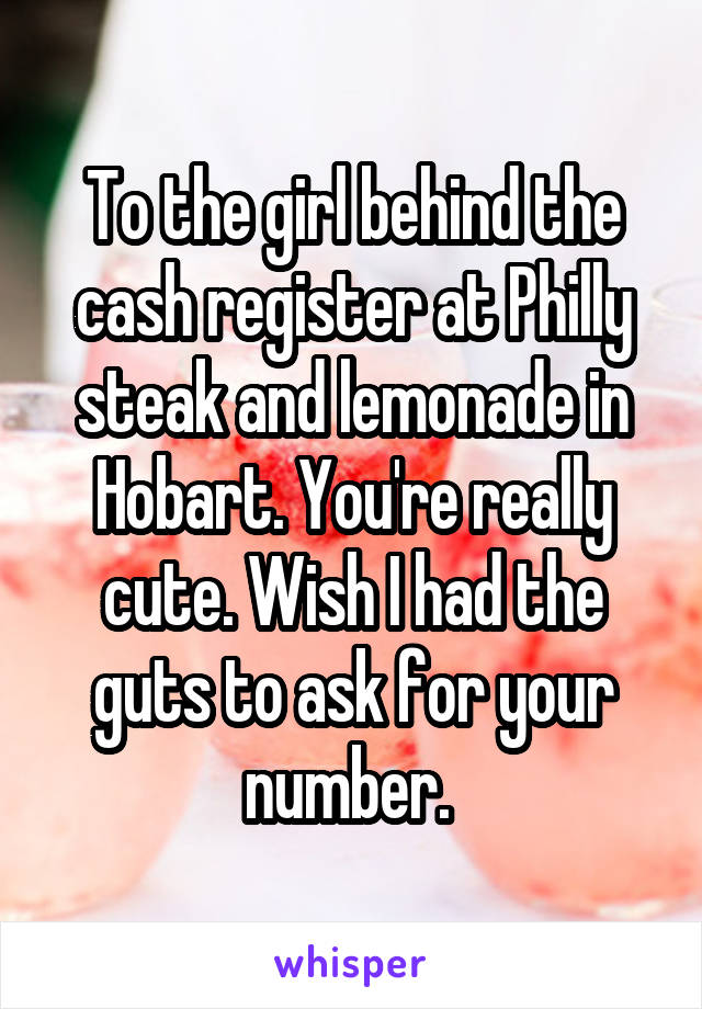 To the girl behind the cash register at Philly steak and lemonade in Hobart. You're really cute. Wish I had the guts to ask for your number. 