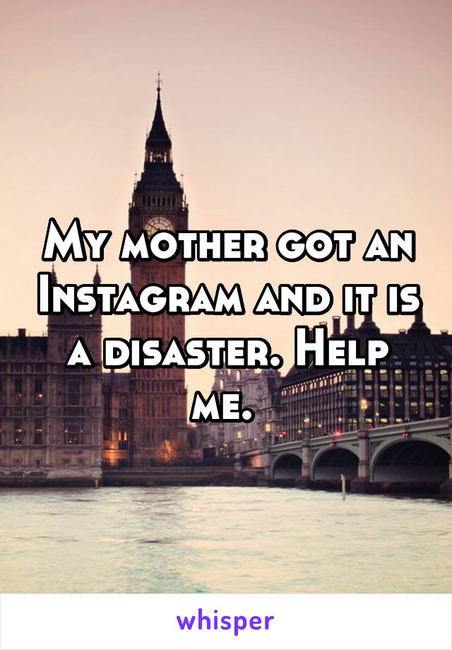 My mother got an Instagram and it is a disaster. Help me. 