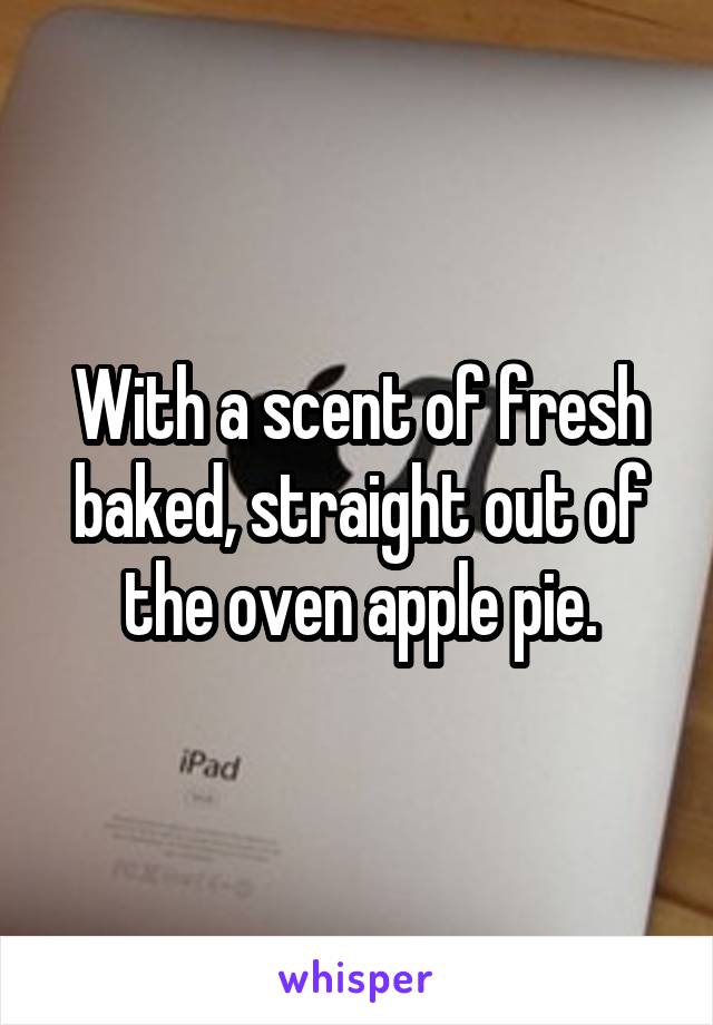 With a scent of fresh baked, straight out of the oven apple pie.